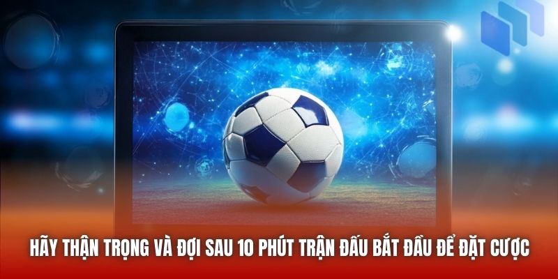 Hãy thận trọng và đợi sau 10 phút trận đấu bắt đầu để đặt cược