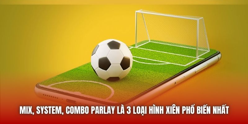 Mix, System, Combo Parlay là 3 loại hình xiên phổ biến nhất