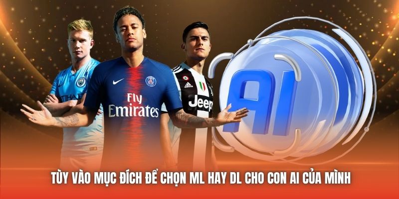 Tùy vào mục đích để chọn ML hay DL cho con AI của mình